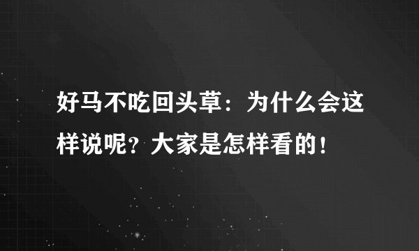 好马不吃回头草：为什么会这样说呢？大家是怎样看的！