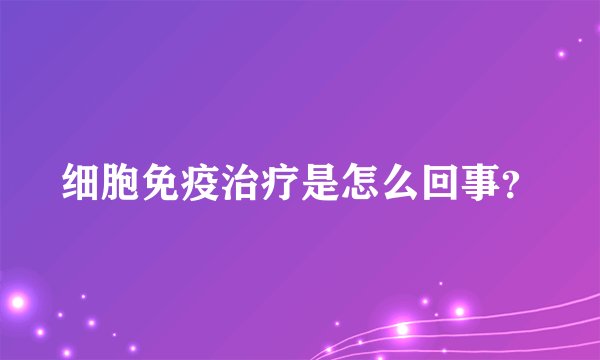 细胞免疫治疗是怎么回事？
