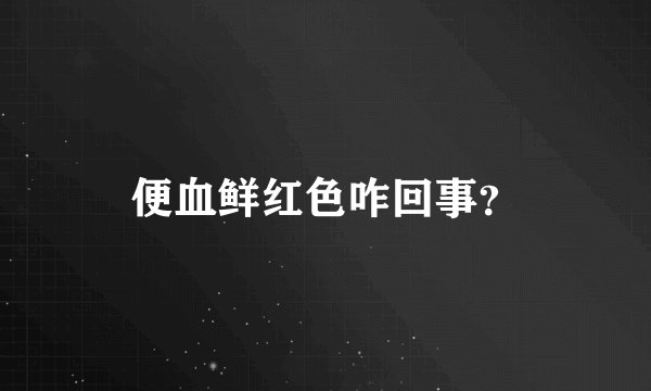 便血鲜红色咋回事？