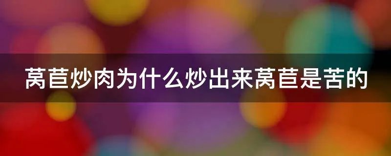 莴苣炒肉为什么炒出来莴苣是苦的