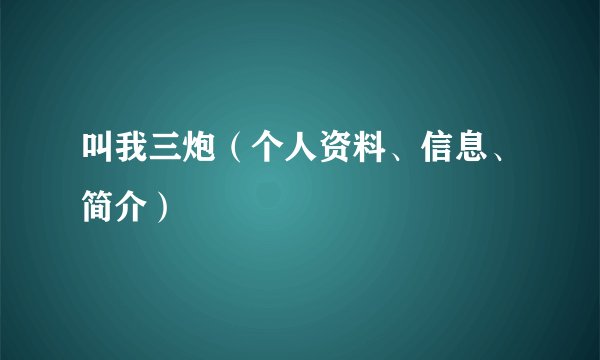 叫我三炮（个人资料、信息、简介）