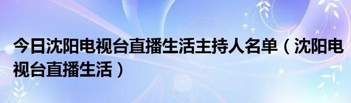 今日沈阳电视台直播生活主持人名单(沈阳电视台直播生活)