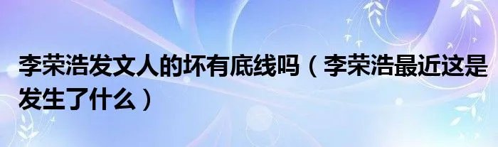 李荣浩发文人的坏有底线吗（李荣浩最近这是发生了什么）
