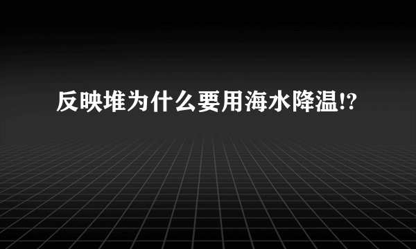 反映堆为什么要用海水降温!?