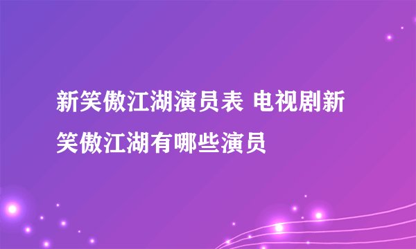 新笑傲江湖演员表 电视剧新笑傲江湖有哪些演员