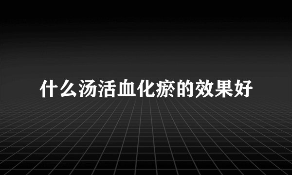 什么汤活血化瘀的效果好