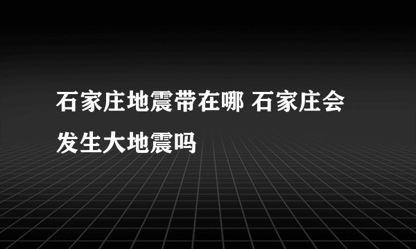 石家庄地震带在哪 石家庄会发生大地震吗