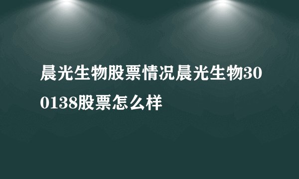晨光生物股票情况晨光生物300138股票怎么样