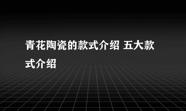 青花陶瓷的款式介绍 五大款式介绍