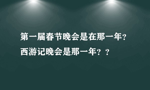 第一届春节晚会是在那一年？西游记晚会是那一年？？