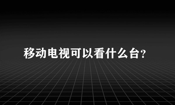 移动电视可以看什么台？