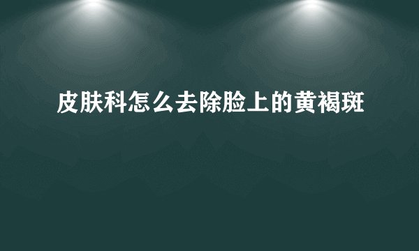 皮肤科怎么去除脸上的黄褐斑