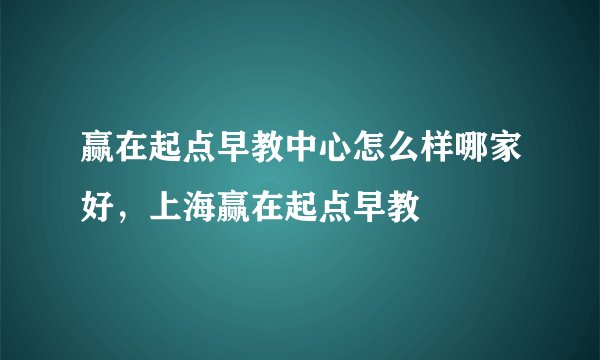 赢在起点早教中心怎么样哪家好，上海赢在起点早教