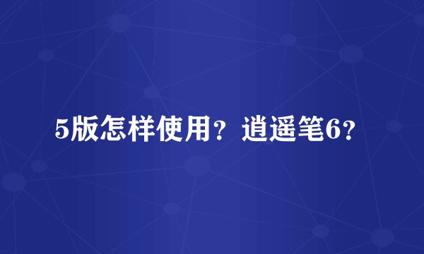 5版怎样使用？逍遥笔6？