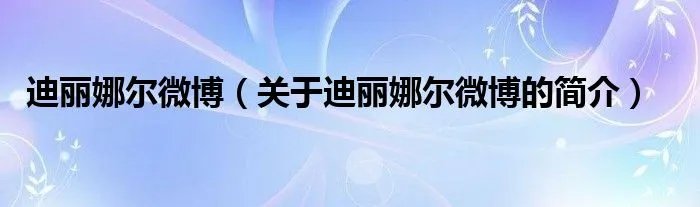 迪丽娜尔微博（关于迪丽娜尔微博的简介）