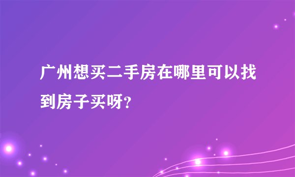 广州想买二手房在哪里可以找到房子买呀？