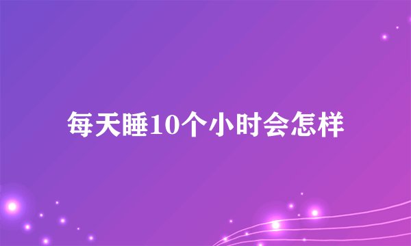 每天睡10个小时会怎样