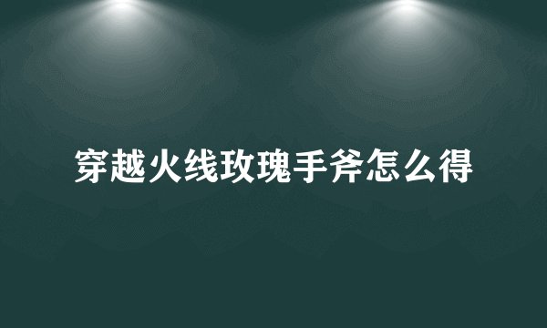 穿越火线玫瑰手斧怎么得