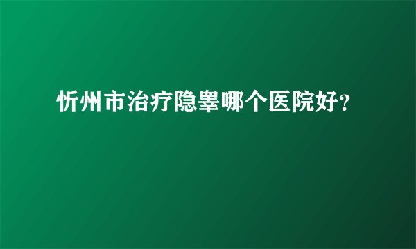 忻州市治疗隐睾哪个医院好？