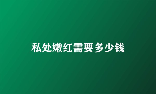 私处嫩红需要多少钱
