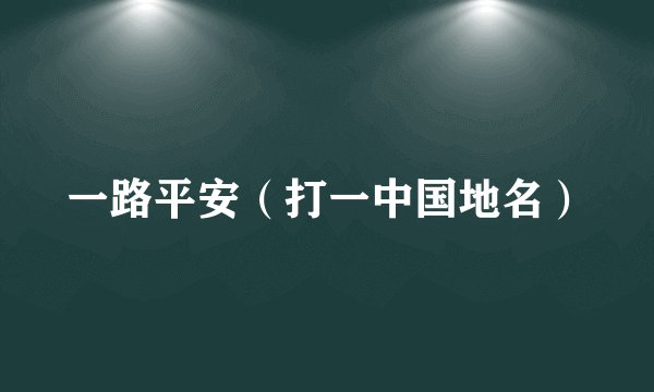 一路平安（打一中国地名）