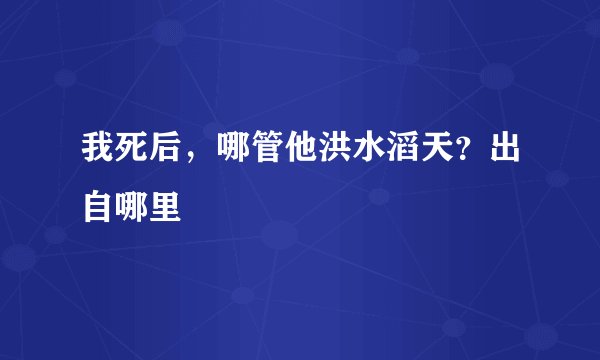 我死后，哪管他洪水滔天？出自哪里