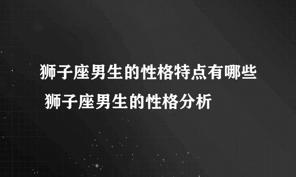 狮子座男生的性格特点有哪些 狮子座男生的性格分析