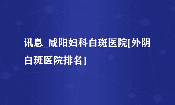 讯息_咸阳妇科白斑医院[外阴白斑医院排名]