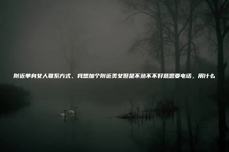 附近单身女人联系方式，我想加个附近美女但是不熟不不好意思要电话，用什么
