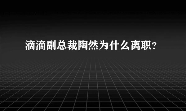 滴滴副总裁陶然为什么离职？