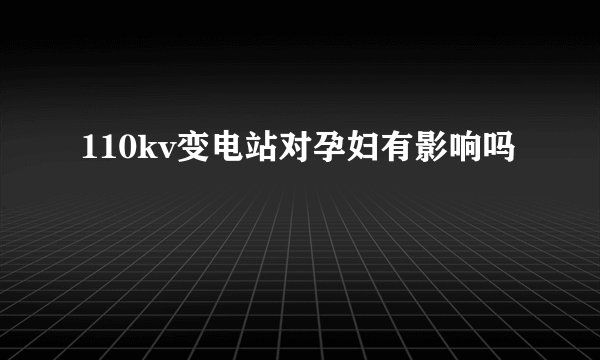 110kv变电站对孕妇有影响吗