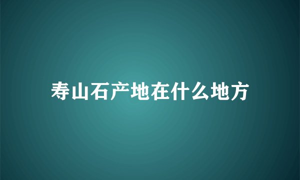 寿山石产地在什么地方