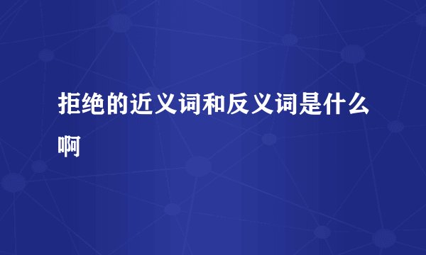 拒绝的近义词和反义词是什么啊