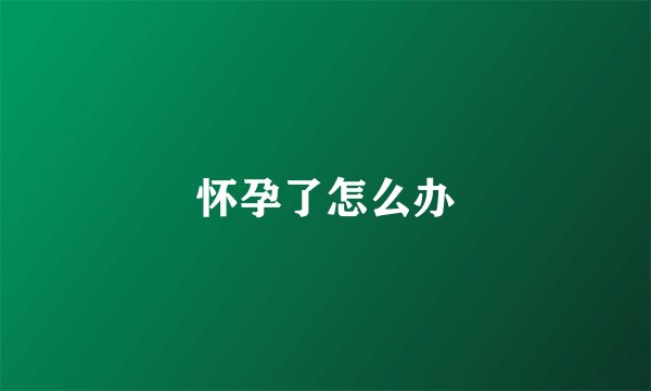怀孕了怎么办