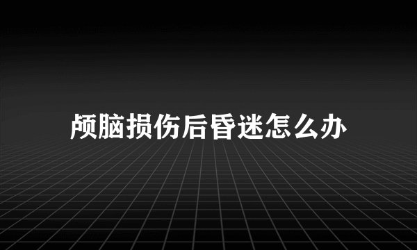 颅脑损伤后昏迷怎么办