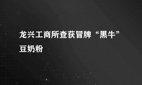 龙兴工商所查获冒牌“黑牛”豆奶粉