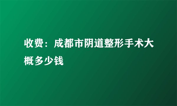 收费：成都市阴道整形手术大概多少钱