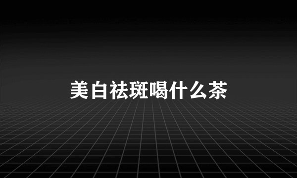 美白祛斑喝什么茶