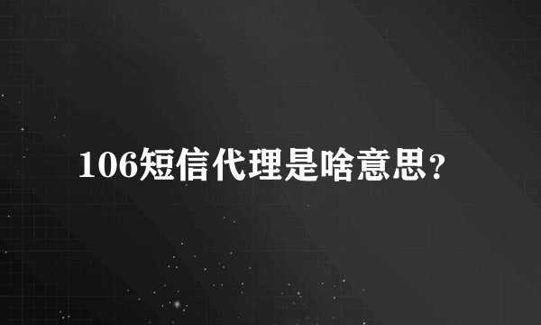 106短信代理是啥意思？