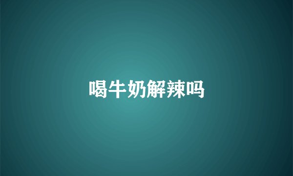 喝牛奶解辣吗