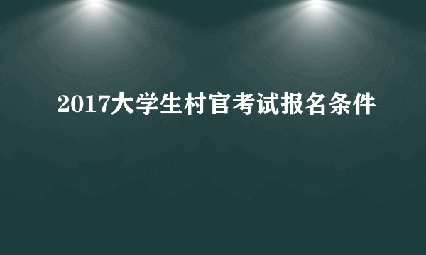 2017大学生村官考试报名条件