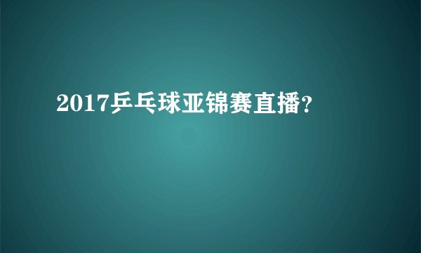 2017乒乓球亚锦赛直播？