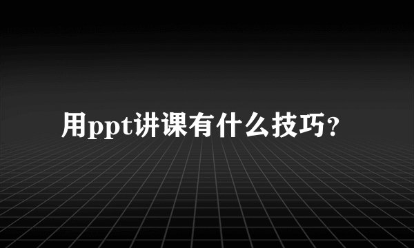 用ppt讲课有什么技巧？