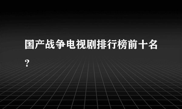 国产战争电视剧排行榜前十名？