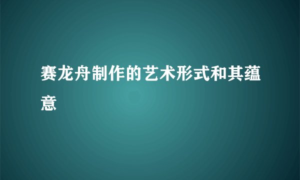 赛龙舟制作的艺术形式和其蕴意