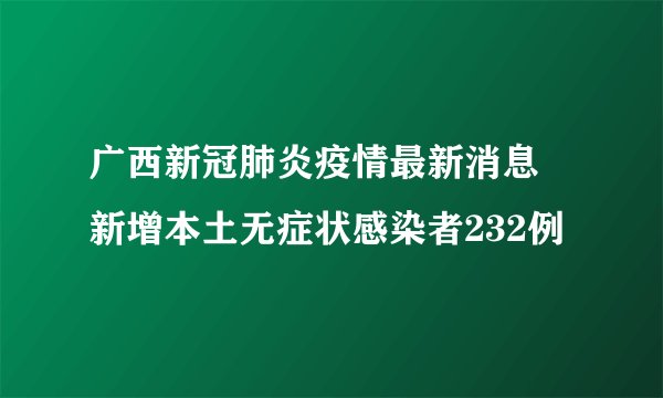 广西新冠肺炎疫情最新消息 新增本土无症状感染者232例