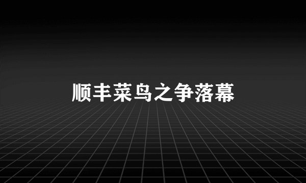 顺丰菜鸟之争落幕