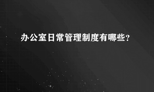 办公室日常管理制度有哪些？