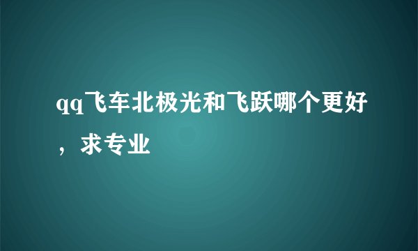 qq飞车北极光和飞跃哪个更好，求专业
