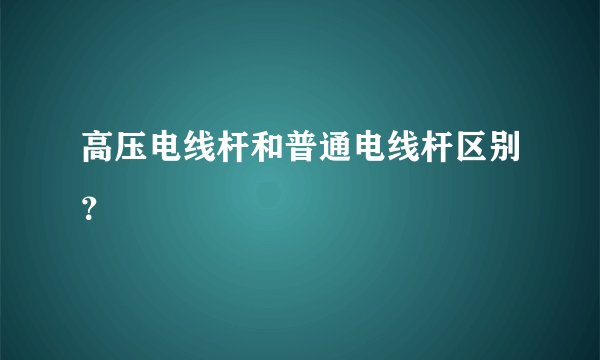 高压电线杆和普通电线杆区别？